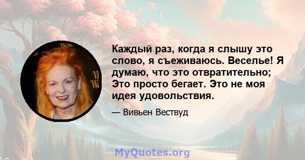 Каждый раз, когда я слышу это слово, я съеживаюсь. Веселье! Я думаю, что это отвратительно; Это просто бегает. Это не моя идея удовольствия.