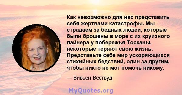 Как невозможно для нас представить себя жертвами катастрофы. Мы страдаем за бедных людей, которые были брошены в море с их круизного лайнера у побережья Тосканы, некоторые теряют свою жизнь. Представьте себе мир