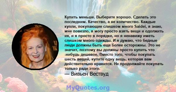 Купить меньше. Выберите хорошо. Сделать это последним. Качество, а не количество. Каждые купли, покупающие слишком много Saidei, я знаю, мне повезло, я могу просто взять вещи и одолжить их, и я просто в порядке, но я