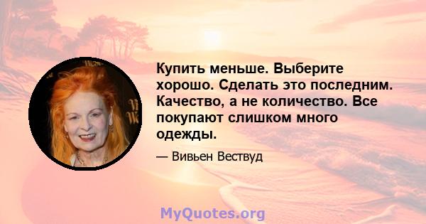 Купить меньше. Выберите хорошо. Сделать это последним. Качество, а не количество. Все покупают слишком много одежды.