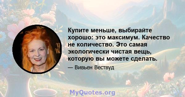 Купите меньше, выбирайте хорошо: это максимум. Качество не количество. Это самая экологически чистая вещь, которую вы можете сделать.