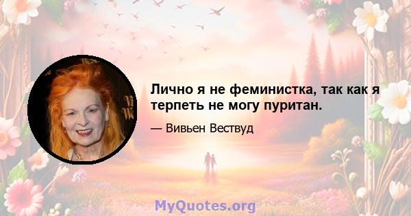 Лично я не феминистка, так как я терпеть не могу пуритан.