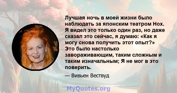 Лучшая ночь в моей жизни было наблюдать за японским театром Нох. Я видел это только один раз, но даже сказал это сейчас, я думаю: «Как я могу снова получить этот опыт?» Это было настолько завораживающим, таким сложным и 