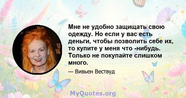 Мне не удобно защищать свою одежду. Но если у вас есть деньги, чтобы позволить себе их, то купите у меня что -нибудь. Только не покупайте слишком много.