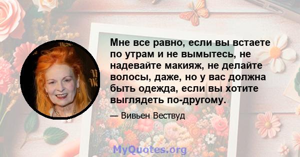 Мне все равно, если вы встаете по утрам и не вымытесь, не надевайте макияж, не делайте волосы, даже, но у вас должна быть одежда, если вы хотите выглядеть по-другому.