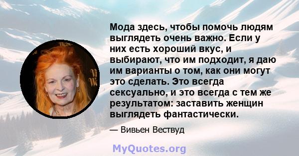 Мода здесь, чтобы помочь людям выглядеть очень важно. Если у них есть хороший вкус, и выбирают, что им подходит, я даю им варианты о том, как они могут это сделать. Это всегда сексуально, и это всегда с тем же