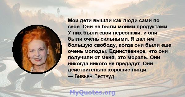 Мои дети вышли как люди сами по себе. Они не были моими продуктами. У них были свои персонажи, и они были очень сильными. Я дал им большую свободу, когда они были еще очень молоды. Единственное, что они получили от