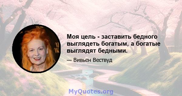 Моя цель - заставить бедного выглядеть богатым, а богатые выглядят бедными.