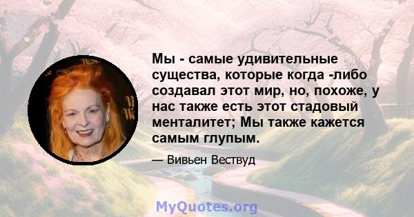 Мы - самые удивительные существа, которые когда -либо создавал этот мир, но, похоже, у нас также есть этот стадовый менталитет; Мы также кажется самым глупым.