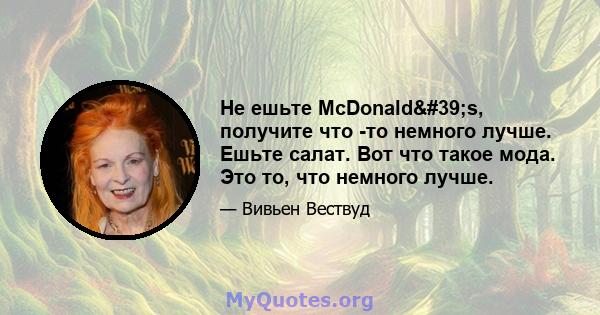 Не ешьте McDonald's, получите что -то немного лучше. Ешьте салат. Вот что такое мода. Это то, что немного лучше.