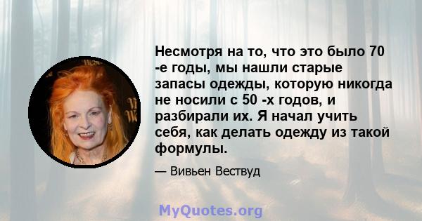 Несмотря на то, что это было 70 -е годы, мы нашли старые запасы одежды, которую никогда не носили с 50 -х годов, и разбирали их. Я начал учить себя, как делать одежду из такой формулы.