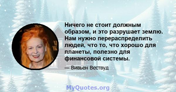 Ничего не стоит должным образом, и это разрушает землю. Нам нужно перераспределить людей, что то, что хорошо для планеты, полезно для финансовой системы.