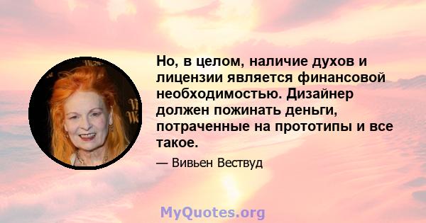 Но, в целом, наличие духов и лицензии является финансовой необходимостью. Дизайнер должен пожинать деньги, потраченные на прототипы и все такое.