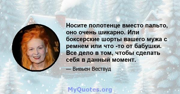 Носите полотенце вместо пальто, оно очень шикарно. Или боксерские шорты вашего мужа с ремнем или что -то от бабушки. Все дело в том, чтобы сделать себя в данный момент.