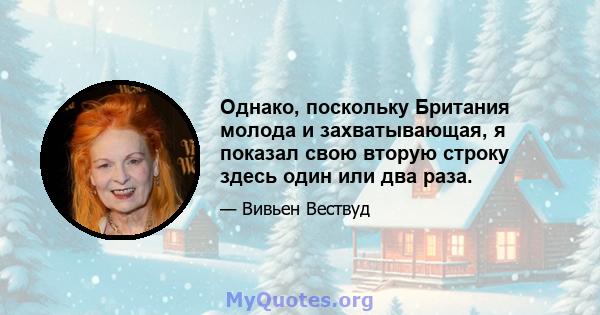 Однако, поскольку Британия молода и захватывающая, я показал свою вторую строку здесь один или два раза.