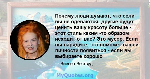 Почему люди думают, что если вы не одеваются, другие будут ценить вашу красоту больше - этот стиль каким -то образом исходит от вас? Это мусор. Если вы нарядите, это поможет вашей личности появиться - если вы выбираете