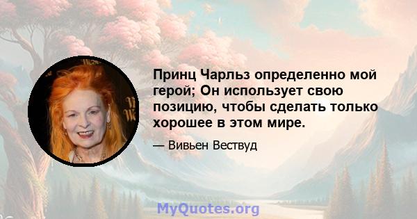 Принц Чарльз определенно мой герой; Он использует свою позицию, чтобы сделать только хорошее в этом мире.