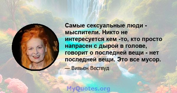 Самые сексуальные люди - мыслители. Никто не интересуется кем -то, кто просто напрасен с дырой в голове, говорит о последней вещи - нет последней вещи. Это все мусор.