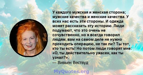 У каждого мужская и женская сторона; мужские качества и женские качества. У всех нас есть эти стороны. И одежда может рассказать эту историю. Люди подумают, что это очень не сочувственно, но я всегда говорил людям, вам