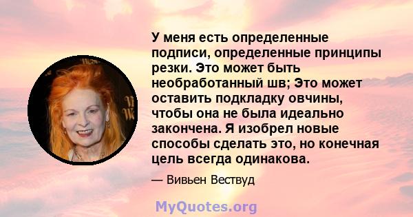 У меня есть определенные подписи, определенные принципы резки. Это может быть необработанный шв; Это может оставить подкладку овчины, чтобы она не была идеально закончена. Я изобрел новые способы сделать это, но