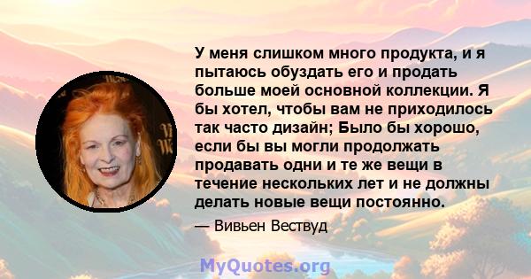 У меня слишком много продукта, и я пытаюсь обуздать его и продать больше моей основной коллекции. Я бы хотел, чтобы вам не приходилось так часто дизайн; Было бы хорошо, если бы вы могли продолжать продавать одни и те же 