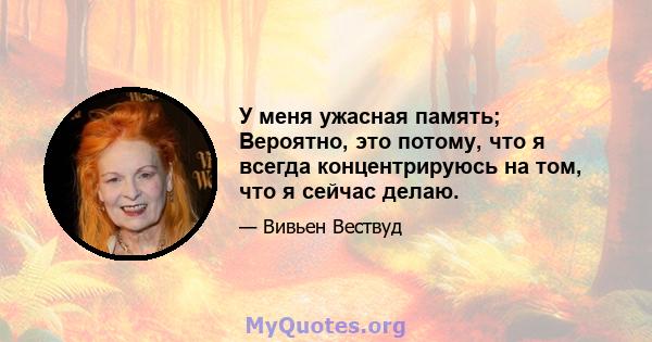 У меня ужасная память; Вероятно, это потому, что я всегда концентрируюсь на том, что я сейчас делаю.