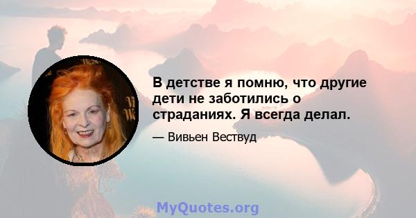 В детстве я помню, что другие дети не заботились о страданиях. Я всегда делал.