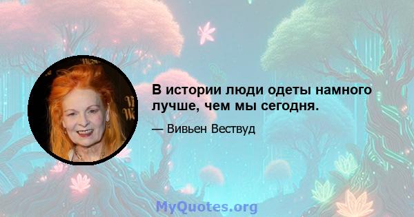 В истории люди одеты намного лучше, чем мы сегодня.