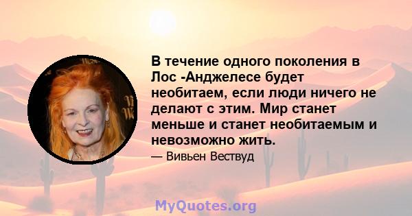 В течение одного поколения в Лос -Анджелесе будет необитаем, если люди ничего не делают с этим. Мир станет меньше и станет необитаемым и невозможно жить.