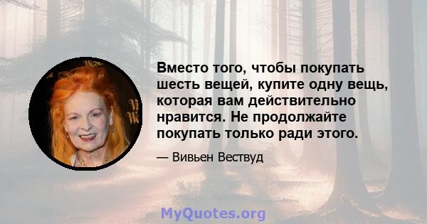 Вместо того, чтобы покупать шесть вещей, купите одну вещь, которая вам действительно нравится. Не продолжайте покупать только ради этого.