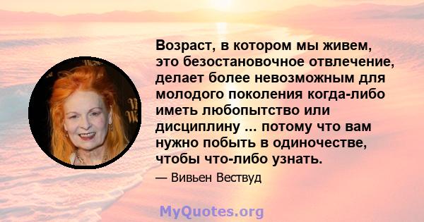 Возраст, в котором мы живем, это безостановочное отвлечение, делает более невозможным для молодого поколения когда-либо иметь любопытство или дисциплину ... потому что вам нужно побыть в одиночестве, чтобы что-либо