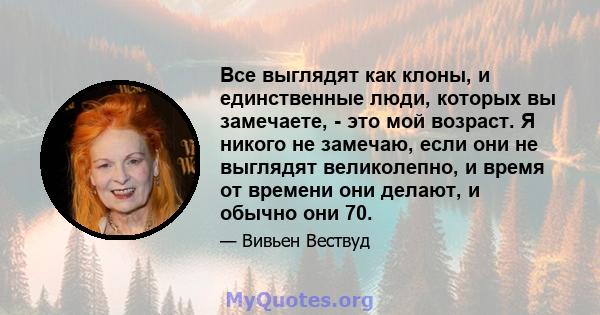 Все выглядят как клоны, и единственные люди, которых вы замечаете, - это мой возраст. Я никого не замечаю, если они не выглядят великолепно, и время от времени они делают, и обычно они 70.