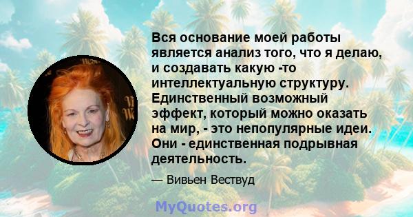 Вся основание моей работы является анализ того, что я делаю, и создавать какую -то интеллектуальную структуру. Единственный возможный эффект, который можно оказать на мир, - это непопулярные идеи. Они - единственная