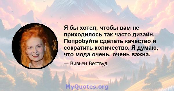 Я бы хотел, чтобы вам не приходилось так часто дизайн. Попробуйте сделать качество и сократить количество. Я думаю, что мода очень, очень важна.