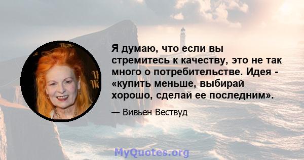 Я думаю, что если вы стремитесь к качеству, это не так много о потребительстве. Идея - «купить меньше, выбирай хорошо, сделай ее последним».