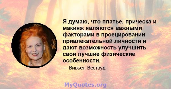 Я думаю, что платье, прическа и макияж являются важными факторами в проецировании привлекательной личности и дают возможность улучшить свои лучшие физические особенности.