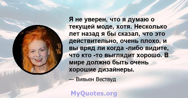 Я не уверен, что я думаю о текущей моде, хотя. Несколько лет назад я бы сказал, что это действительно, очень плохо, и вы вряд ли когда -либо видите, что кто -то выглядит хорошо. В мире должно быть очень хорошие