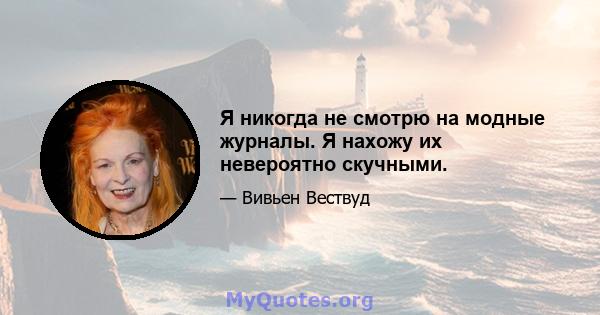 Я никогда не смотрю на модные журналы. Я нахожу их невероятно скучными.