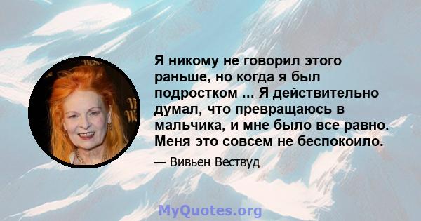 Я никому не говорил этого раньше, но когда я был подростком ... Я действительно думал, что превращаюсь в мальчика, и мне было все равно. Меня это совсем не беспокоило.