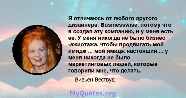 Я отличаюсь от любого другого дизайнера, Businesswise, потому что я создал эту компанию, и у меня есть ее. У меня никогда не было бизнес -ажиотажа, чтобы продвигать мой имидж ... мой имидж настоящий ... у меня никогда