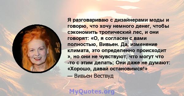 Я разговариваю с дизайнерами моды и говорю, что хочу немного денег, чтобы сэкономить тропический лес, и они говорят: «О, я согласен с вами полностью, Вивьен. Да, изменение климата, это определенно происходит », но они