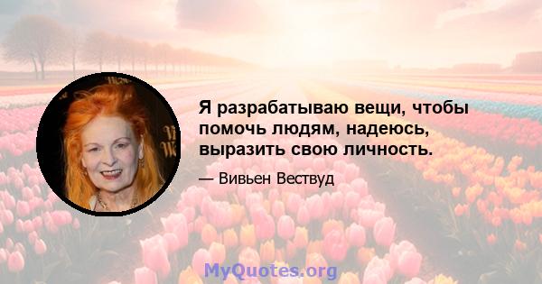 Я разрабатываю вещи, чтобы помочь людям, надеюсь, выразить свою личность.