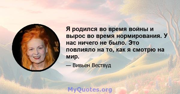 Я родился во время войны и вырос во время нормирования. У нас ничего не было. Это повлияло на то, как я смотрю на мир.