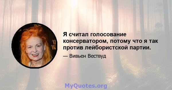 Я считал голосование консерватором, потому что я так против лейбористской партии.