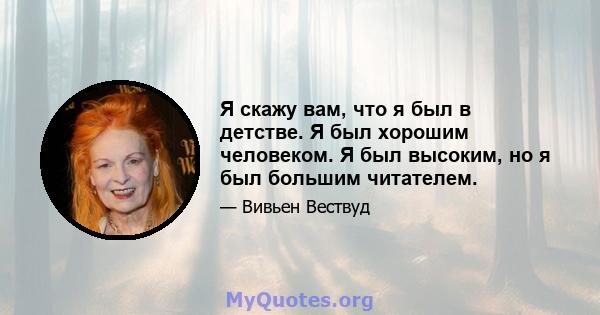 Я скажу вам, что я был в детстве. Я был хорошим человеком. Я был высоким, но я был большим читателем.