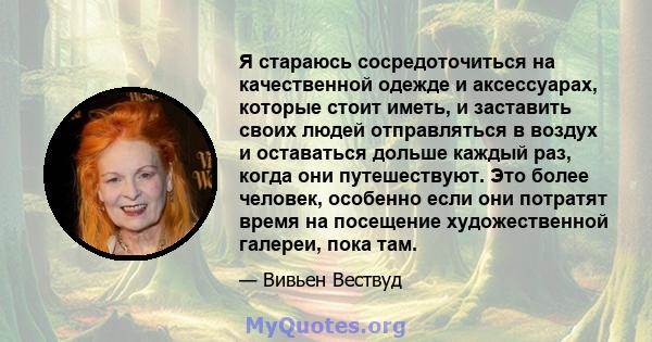 Я стараюсь сосредоточиться на качественной одежде и аксессуарах, которые стоит иметь, и заставить своих людей отправляться в воздух и оставаться дольше каждый раз, когда они путешествуют. Это более человек, особенно