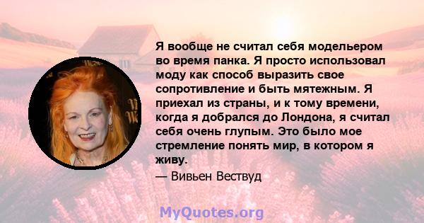 Я вообще не считал себя модельером во время панка. Я просто использовал моду как способ выразить свое сопротивление и быть мятежным. Я приехал из страны, и к тому времени, когда я добрался до Лондона, я считал себя