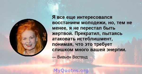 Я все еще интересовался восстанием молодежи, но, тем не менее, я не перестал быть жертвой. Прекратил, пытаясь атаковать истеблишмент, понимая, что это требует слишком много вашей энергии.