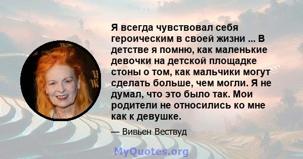 Я всегда чувствовал себя героическим в своей жизни ... В детстве я помню, как маленькие девочки на детской площадке стоны о том, как мальчики могут сделать больше, чем могли. Я не думал, что это было так. Мои родители