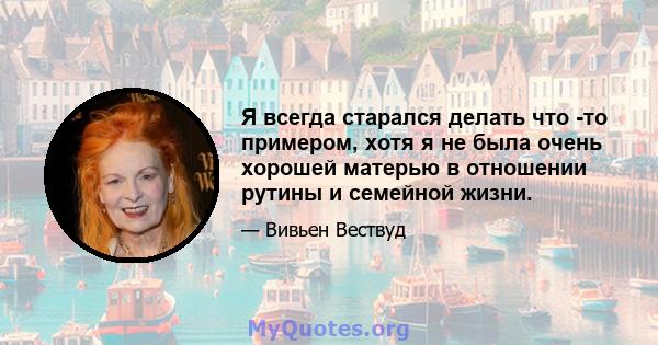 Я всегда старался делать что -то примером, хотя я не была очень хорошей матерью в отношении рутины и семейной жизни.